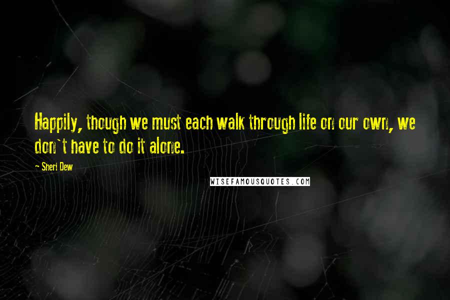 Sheri Dew Quotes: Happily, though we must each walk through life on our own, we don't have to do it alone.