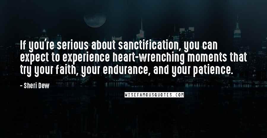 Sheri Dew Quotes: If you're serious about sanctification, you can expect to experience heart-wrenching moments that try your faith, your endurance, and your patience.