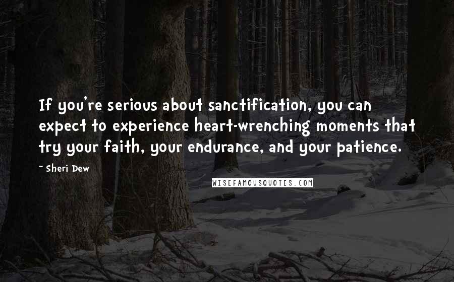 Sheri Dew Quotes: If you're serious about sanctification, you can expect to experience heart-wrenching moments that try your faith, your endurance, and your patience.