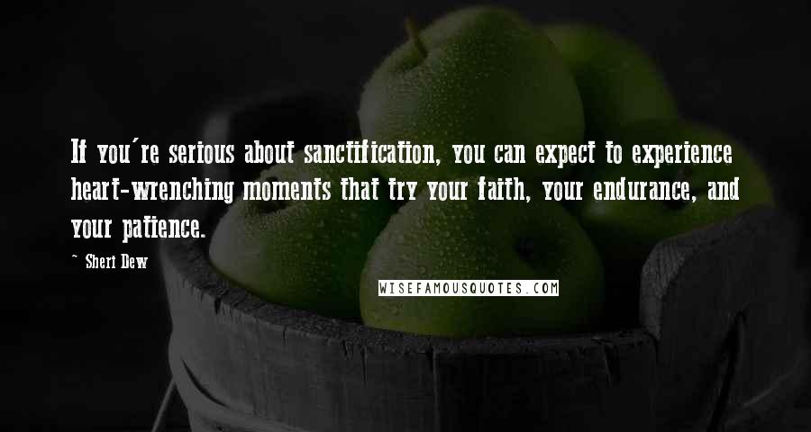 Sheri Dew Quotes: If you're serious about sanctification, you can expect to experience heart-wrenching moments that try your faith, your endurance, and your patience.