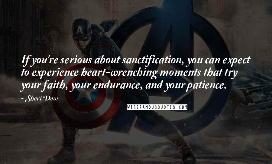 Sheri Dew Quotes: If you're serious about sanctification, you can expect to experience heart-wrenching moments that try your faith, your endurance, and your patience.