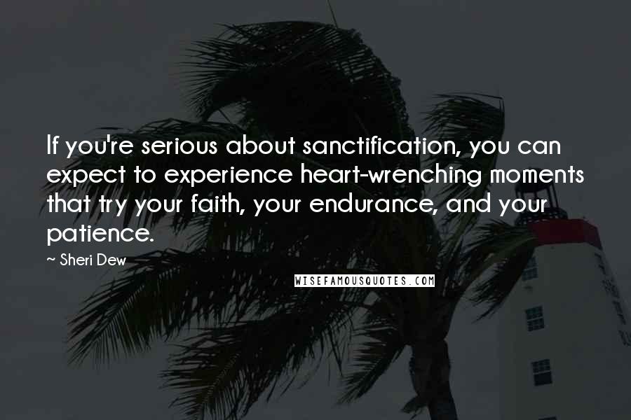 Sheri Dew Quotes: If you're serious about sanctification, you can expect to experience heart-wrenching moments that try your faith, your endurance, and your patience.