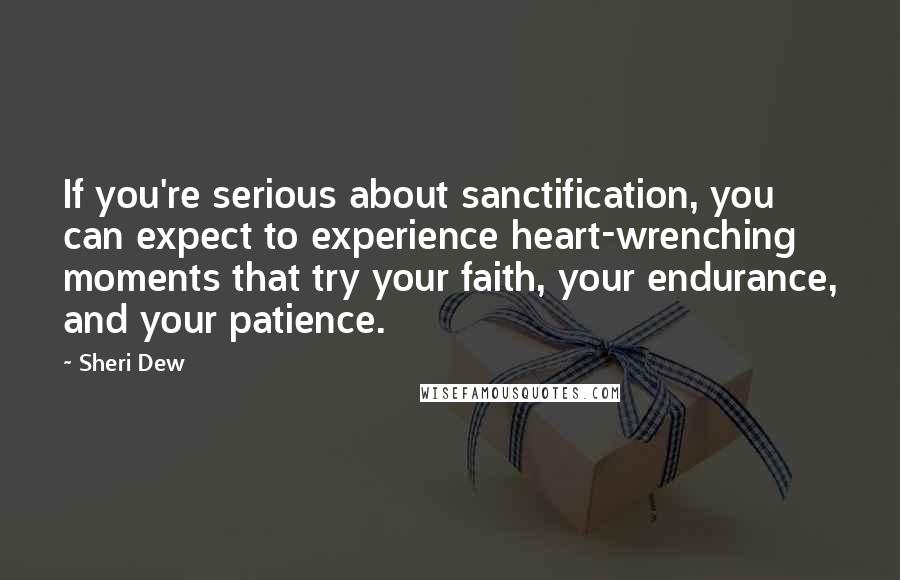 Sheri Dew Quotes: If you're serious about sanctification, you can expect to experience heart-wrenching moments that try your faith, your endurance, and your patience.