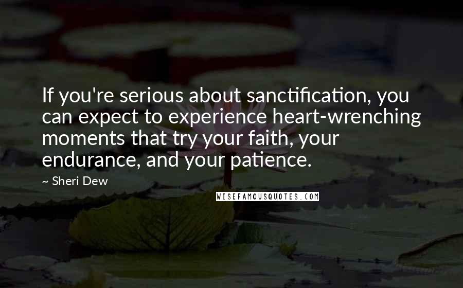 Sheri Dew Quotes: If you're serious about sanctification, you can expect to experience heart-wrenching moments that try your faith, your endurance, and your patience.