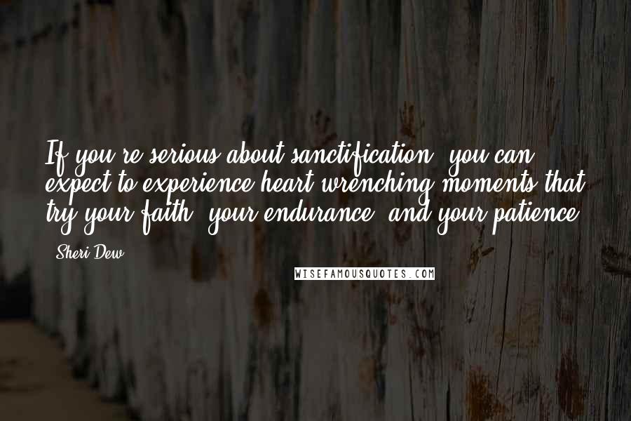 Sheri Dew Quotes: If you're serious about sanctification, you can expect to experience heart-wrenching moments that try your faith, your endurance, and your patience.