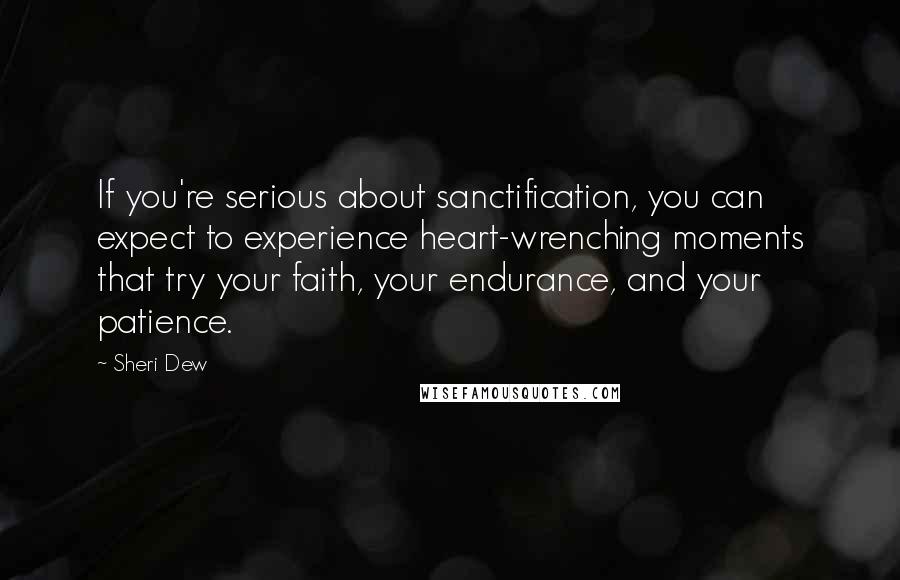 Sheri Dew Quotes: If you're serious about sanctification, you can expect to experience heart-wrenching moments that try your faith, your endurance, and your patience.