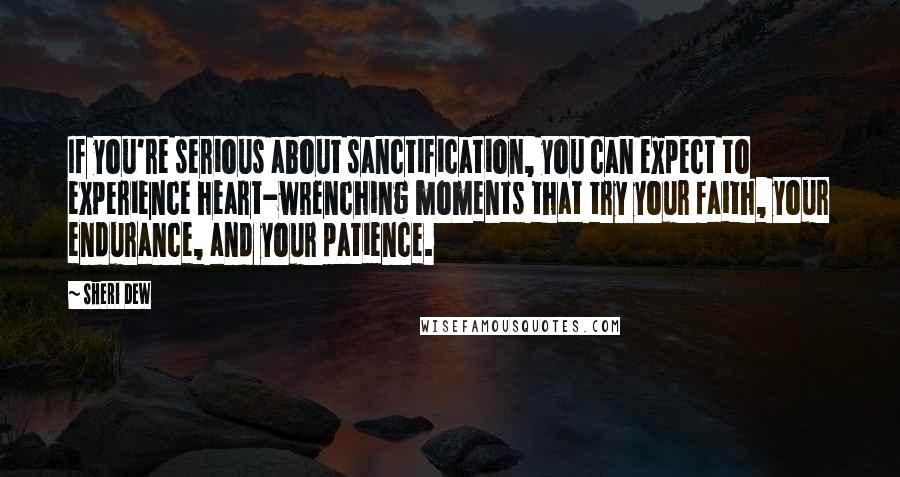 Sheri Dew Quotes: If you're serious about sanctification, you can expect to experience heart-wrenching moments that try your faith, your endurance, and your patience.