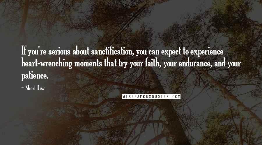 Sheri Dew Quotes: If you're serious about sanctification, you can expect to experience heart-wrenching moments that try your faith, your endurance, and your patience.