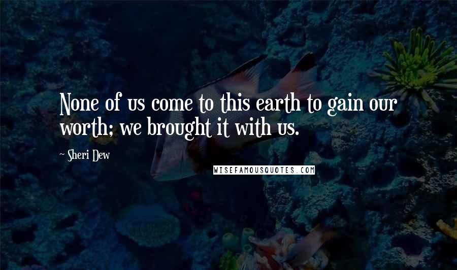 Sheri Dew Quotes: None of us come to this earth to gain our worth; we brought it with us.