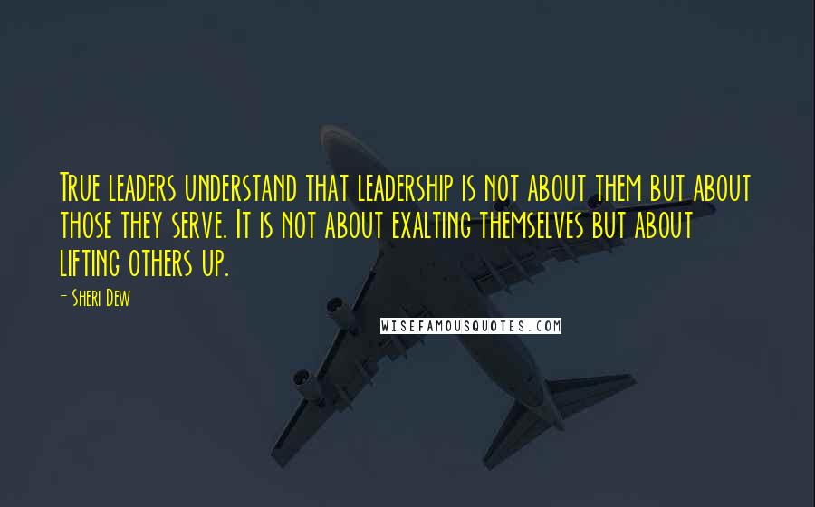 Sheri Dew Quotes: True leaders understand that leadership is not about them but about those they serve. It is not about exalting themselves but about lifting others up.