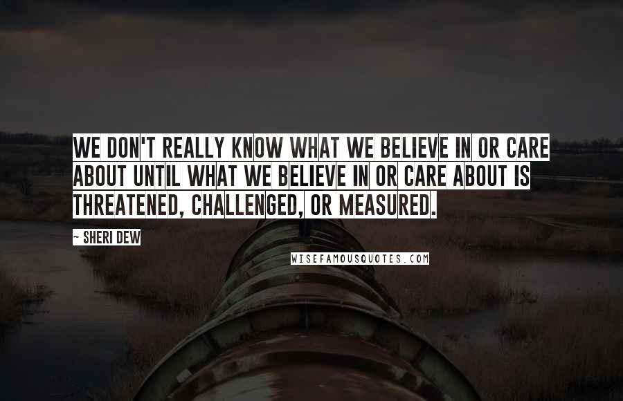 Sheri Dew Quotes: We don't really know what we believe in or care about until what we believe in or care about is threatened, challenged, or measured.