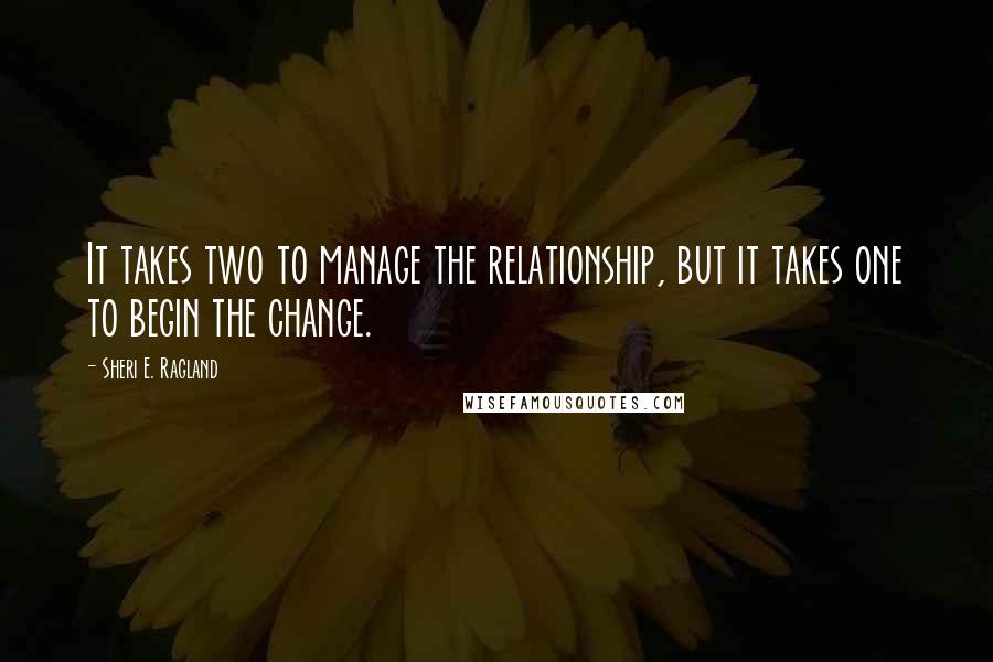 Sheri E. Ragland Quotes: It takes two to manage the relationship, but it takes one to begin the change.