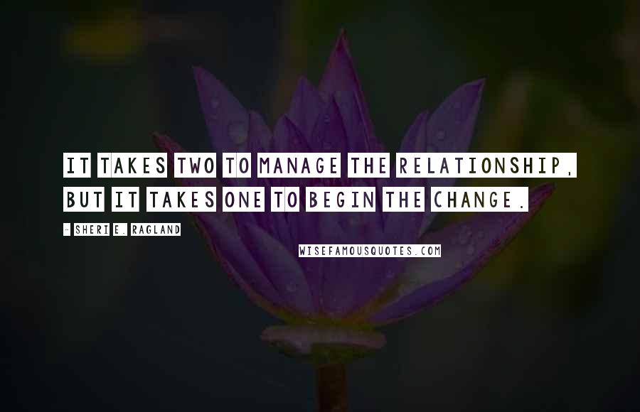 Sheri E. Ragland Quotes: It takes two to manage the relationship, but it takes one to begin the change.