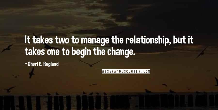 Sheri E. Ragland Quotes: It takes two to manage the relationship, but it takes one to begin the change.