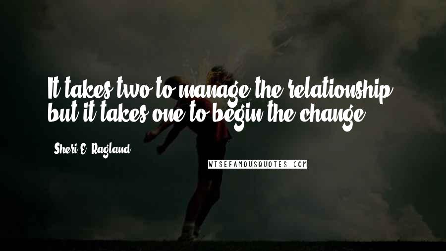 Sheri E. Ragland Quotes: It takes two to manage the relationship, but it takes one to begin the change.