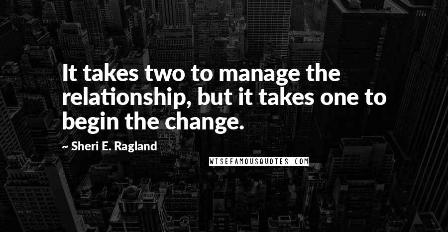 Sheri E. Ragland Quotes: It takes two to manage the relationship, but it takes one to begin the change.