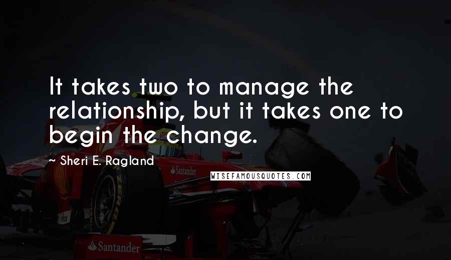 Sheri E. Ragland Quotes: It takes two to manage the relationship, but it takes one to begin the change.