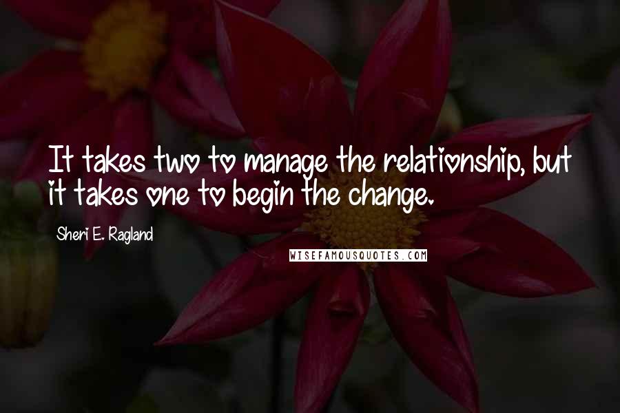 Sheri E. Ragland Quotes: It takes two to manage the relationship, but it takes one to begin the change.