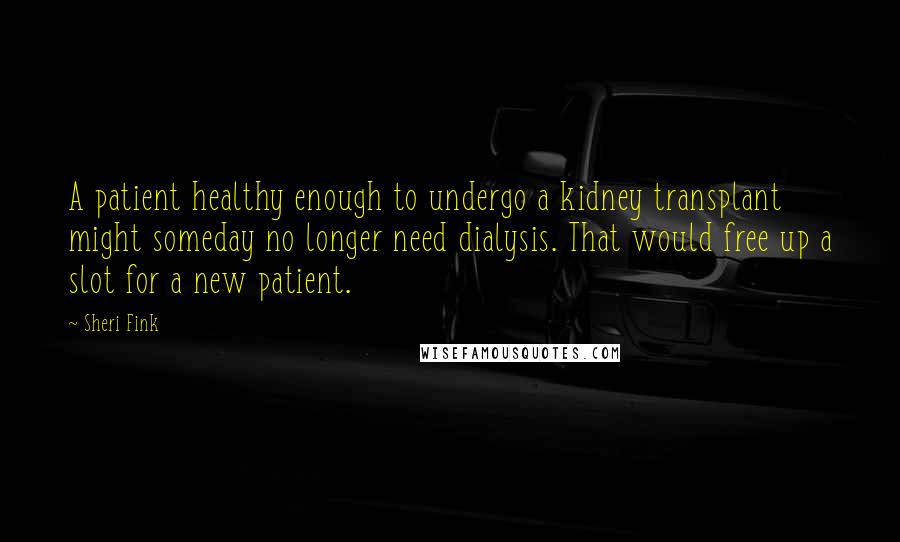 Sheri Fink Quotes: A patient healthy enough to undergo a kidney transplant might someday no longer need dialysis. That would free up a slot for a new patient.