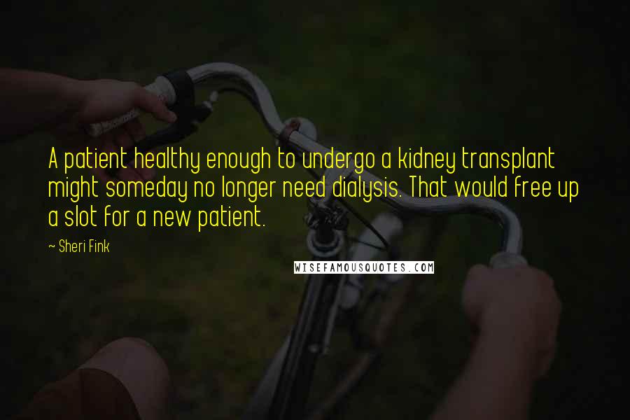 Sheri Fink Quotes: A patient healthy enough to undergo a kidney transplant might someday no longer need dialysis. That would free up a slot for a new patient.