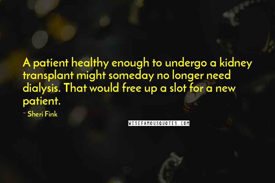 Sheri Fink Quotes: A patient healthy enough to undergo a kidney transplant might someday no longer need dialysis. That would free up a slot for a new patient.