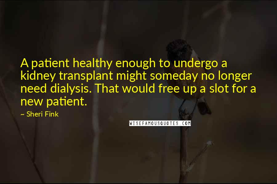 Sheri Fink Quotes: A patient healthy enough to undergo a kidney transplant might someday no longer need dialysis. That would free up a slot for a new patient.