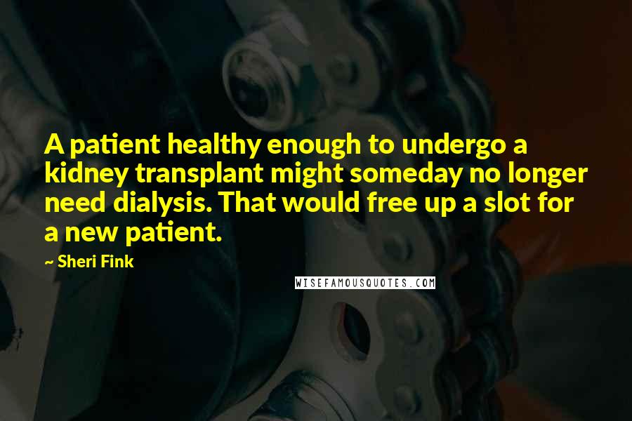 Sheri Fink Quotes: A patient healthy enough to undergo a kidney transplant might someday no longer need dialysis. That would free up a slot for a new patient.
