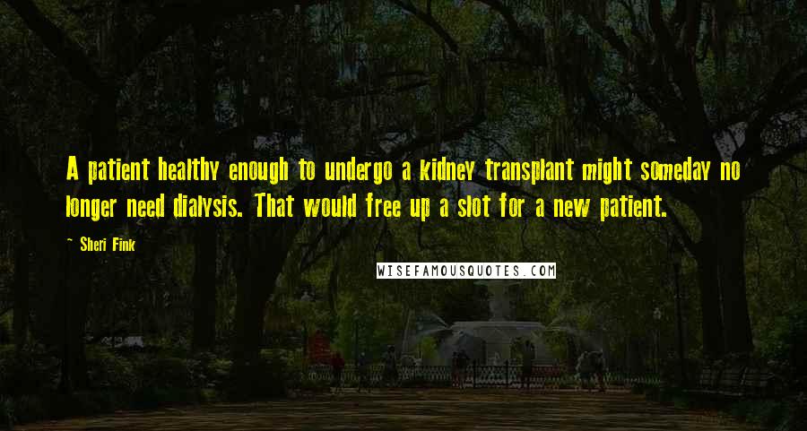 Sheri Fink Quotes: A patient healthy enough to undergo a kidney transplant might someday no longer need dialysis. That would free up a slot for a new patient.