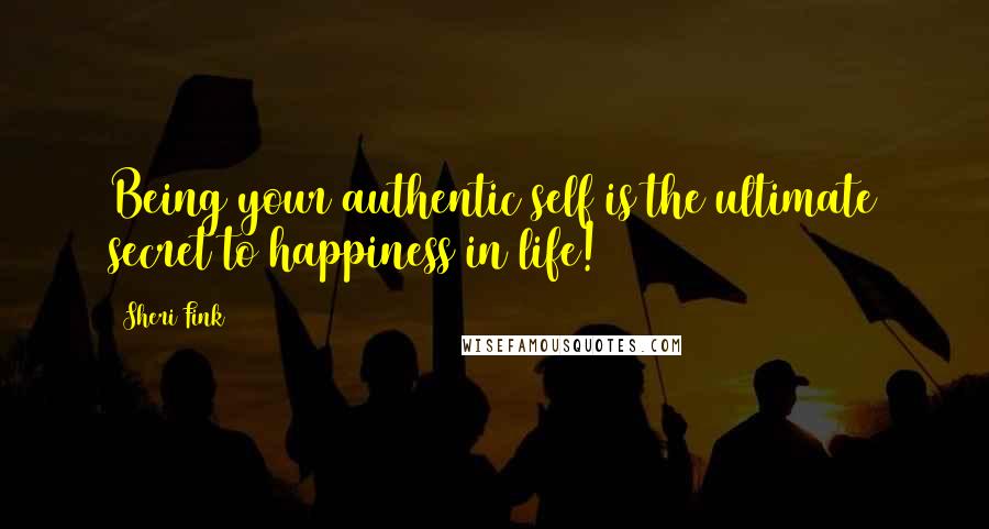 Sheri Fink Quotes: Being your authentic self is the ultimate secret to happiness in life!