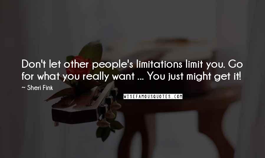 Sheri Fink Quotes: Don't let other people's limitations limit you. Go for what you really want ... You just might get it!