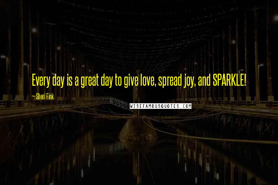 Sheri Fink Quotes: Every day is a great day to give love, spread joy, and SPARKLE!