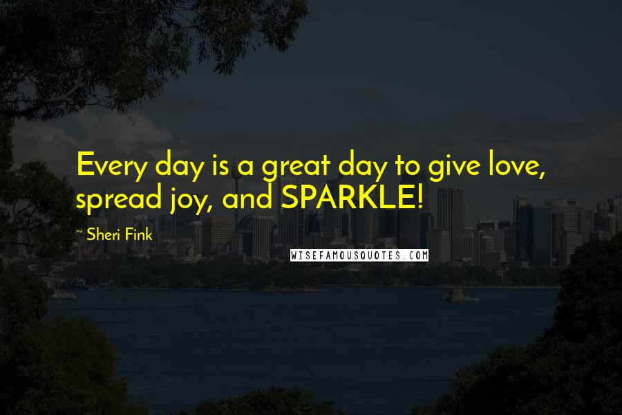 Sheri Fink Quotes: Every day is a great day to give love, spread joy, and SPARKLE!