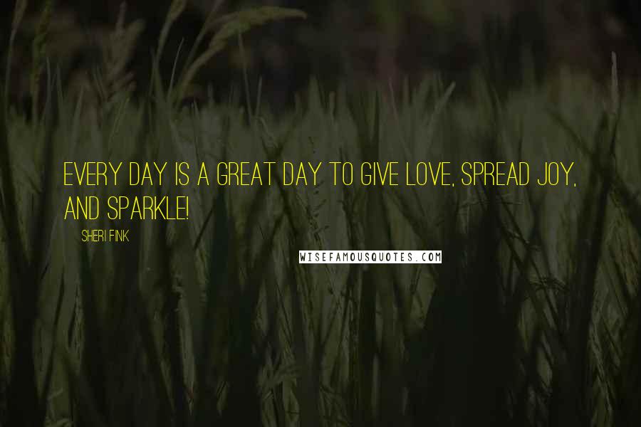 Sheri Fink Quotes: Every day is a great day to give love, spread joy, and SPARKLE!