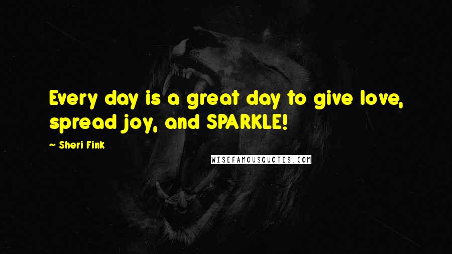 Sheri Fink Quotes: Every day is a great day to give love, spread joy, and SPARKLE!