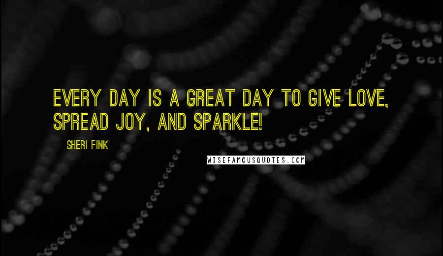 Sheri Fink Quotes: Every day is a great day to give love, spread joy, and SPARKLE!