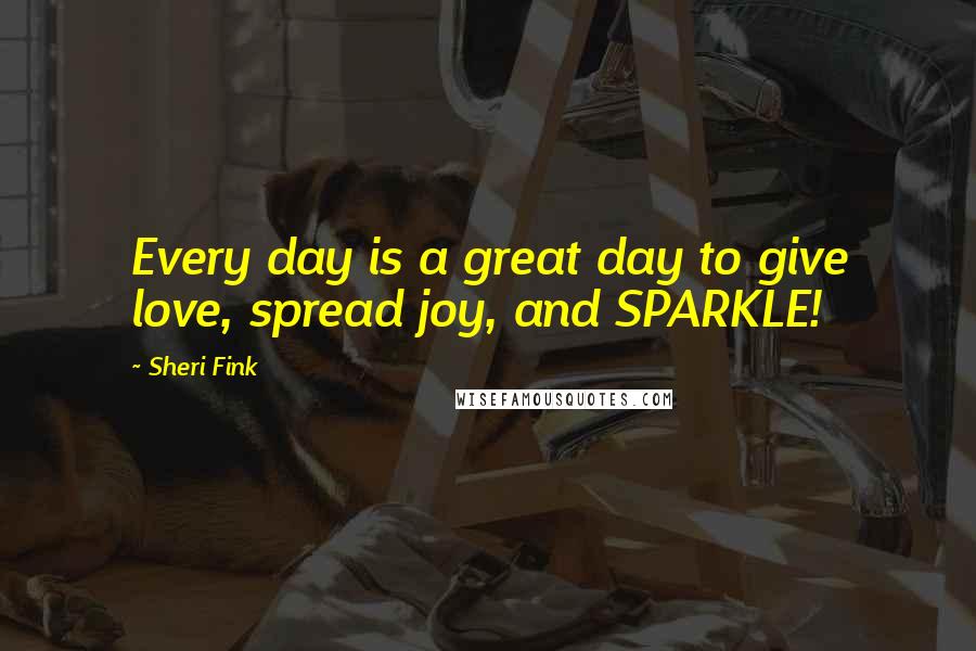 Sheri Fink Quotes: Every day is a great day to give love, spread joy, and SPARKLE!