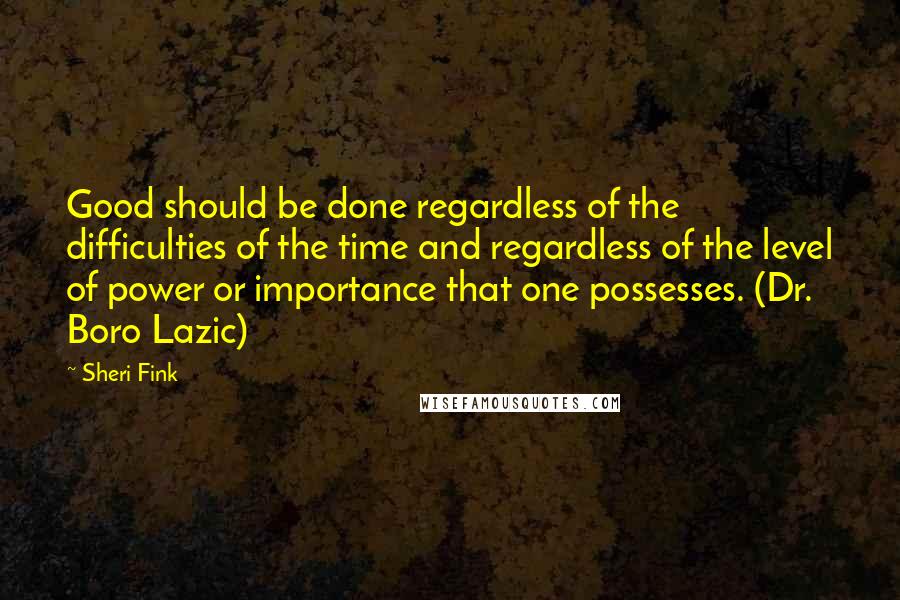 Sheri Fink Quotes: Good should be done regardless of the difficulties of the time and regardless of the level of power or importance that one possesses. (Dr. Boro Lazic)