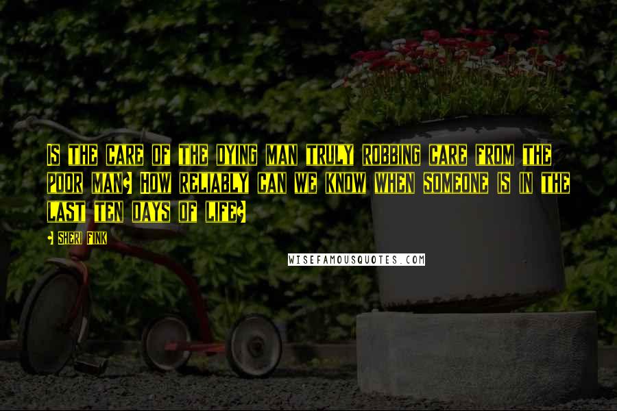 Sheri Fink Quotes: Is the care of the dying man truly robbing care from the poor man? How reliably can we know when someone is in the last ten days of life?