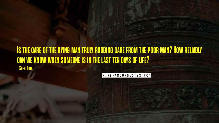 Sheri Fink Quotes: Is the care of the dying man truly robbing care from the poor man? How reliably can we know when someone is in the last ten days of life?