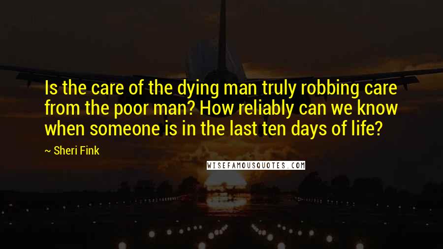 Sheri Fink Quotes: Is the care of the dying man truly robbing care from the poor man? How reliably can we know when someone is in the last ten days of life?