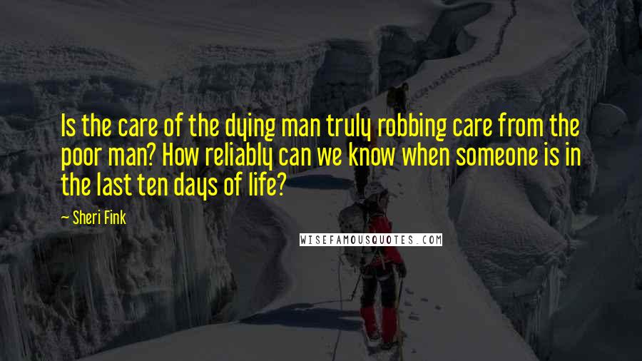 Sheri Fink Quotes: Is the care of the dying man truly robbing care from the poor man? How reliably can we know when someone is in the last ten days of life?