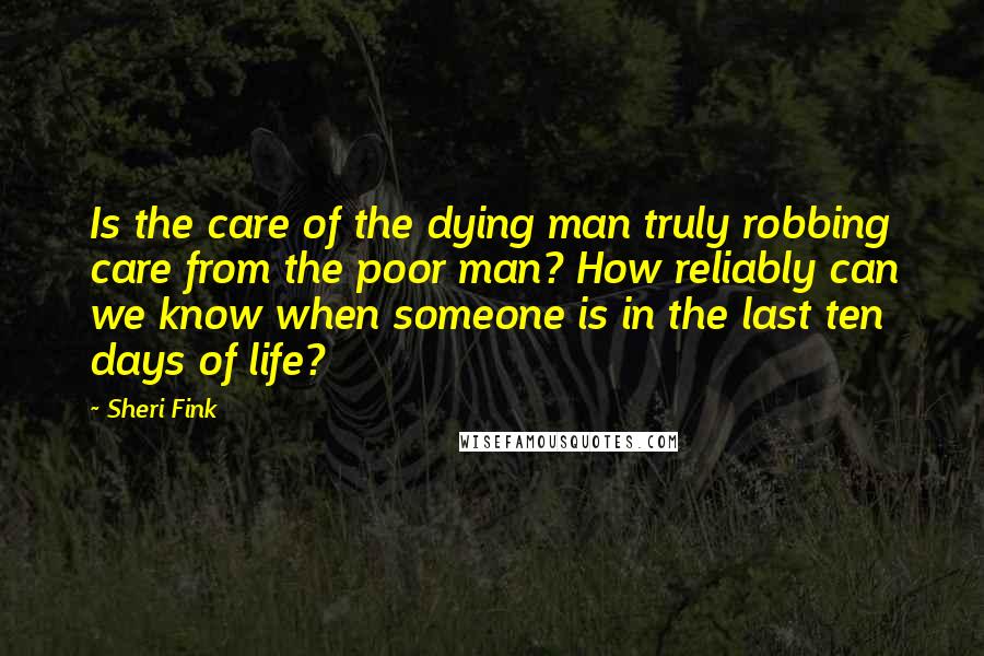 Sheri Fink Quotes: Is the care of the dying man truly robbing care from the poor man? How reliably can we know when someone is in the last ten days of life?
