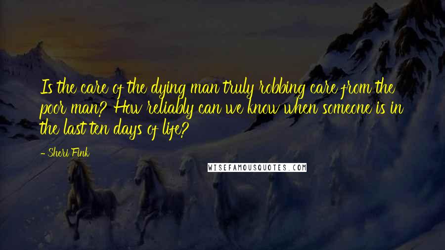 Sheri Fink Quotes: Is the care of the dying man truly robbing care from the poor man? How reliably can we know when someone is in the last ten days of life?