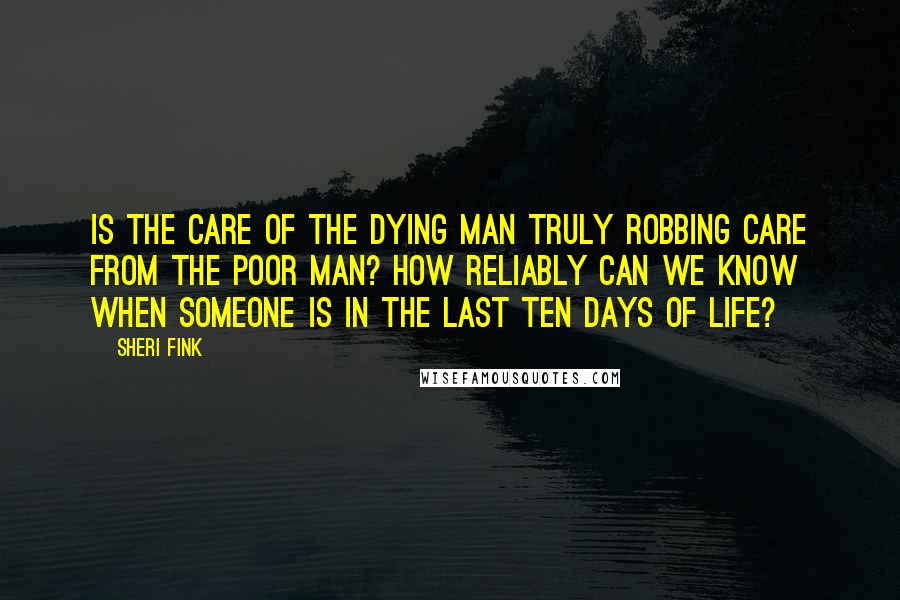Sheri Fink Quotes: Is the care of the dying man truly robbing care from the poor man? How reliably can we know when someone is in the last ten days of life?