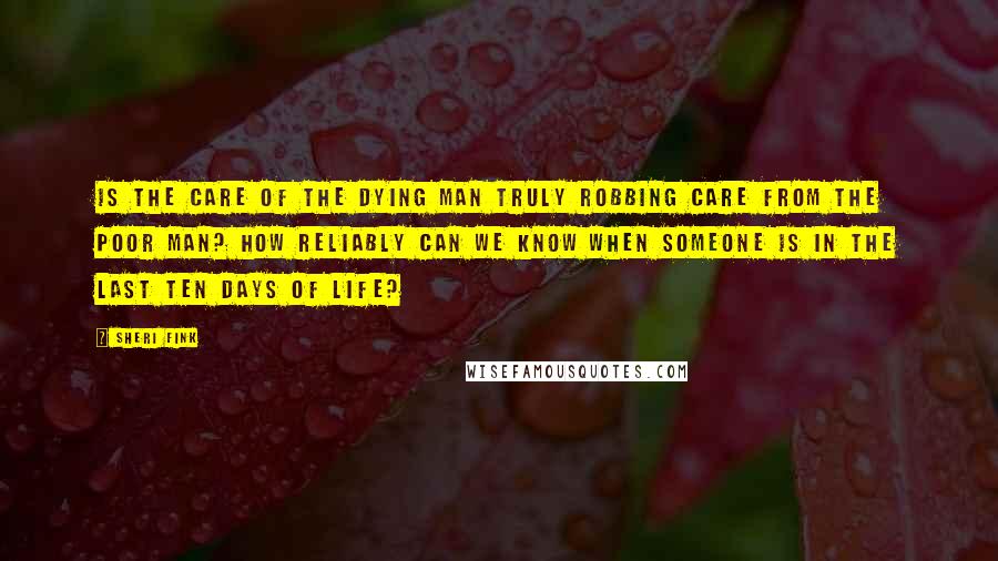 Sheri Fink Quotes: Is the care of the dying man truly robbing care from the poor man? How reliably can we know when someone is in the last ten days of life?