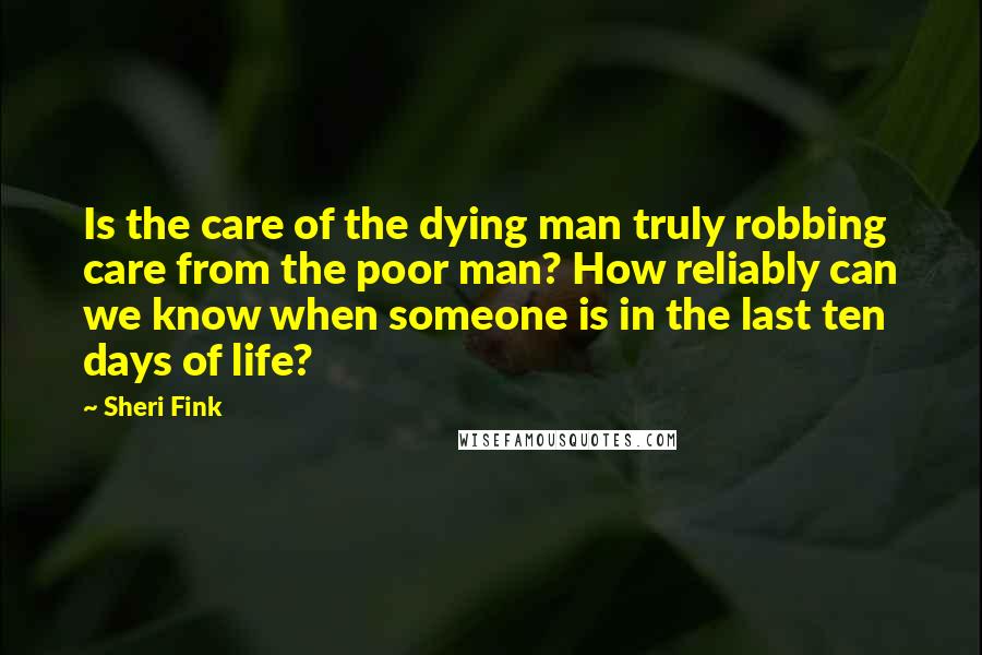 Sheri Fink Quotes: Is the care of the dying man truly robbing care from the poor man? How reliably can we know when someone is in the last ten days of life?