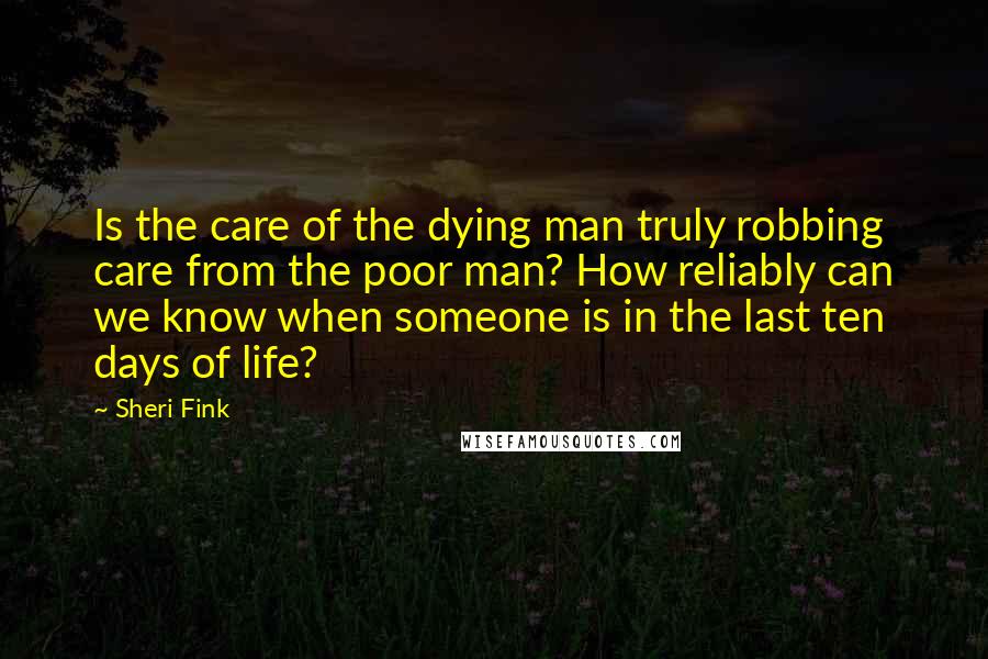 Sheri Fink Quotes: Is the care of the dying man truly robbing care from the poor man? How reliably can we know when someone is in the last ten days of life?