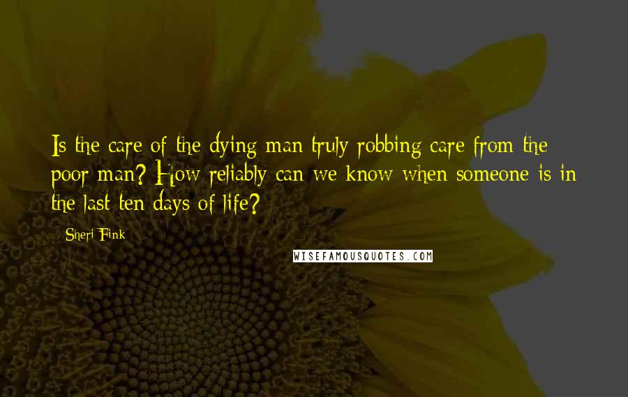 Sheri Fink Quotes: Is the care of the dying man truly robbing care from the poor man? How reliably can we know when someone is in the last ten days of life?