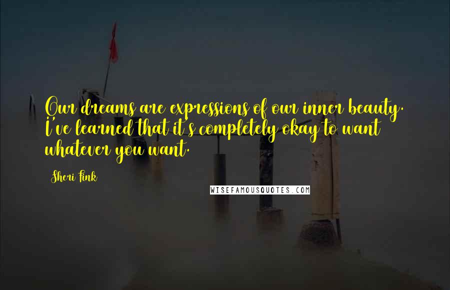 Sheri Fink Quotes: Our dreams are expressions of our inner beauty. I've learned that it's completely okay to want whatever you want.