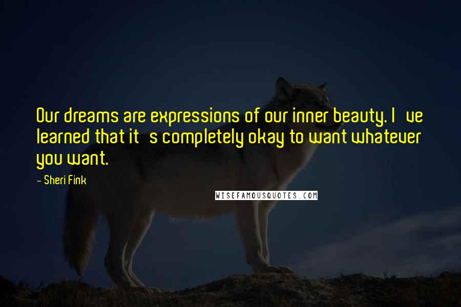 Sheri Fink Quotes: Our dreams are expressions of our inner beauty. I've learned that it's completely okay to want whatever you want.